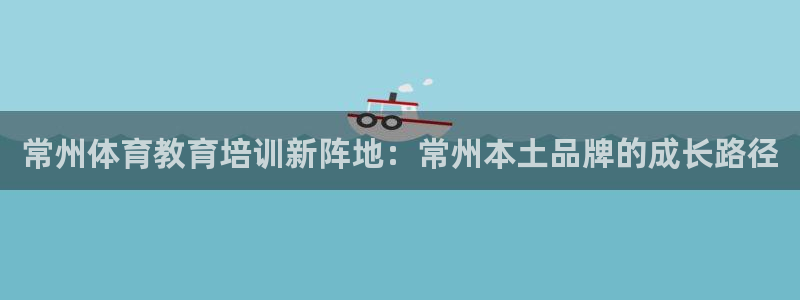 雷鸟体育app下载官网：常州体育教育培训新阵地：常州本土品牌的成长路径