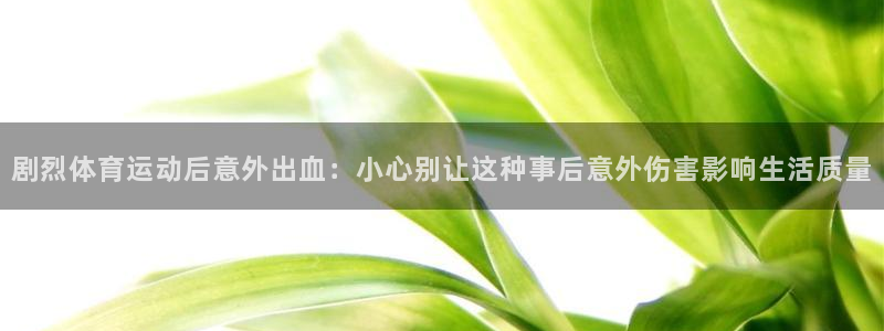 雷鸟体育免费下载：剧烈体育运动后意外出血：小心别让这种事后意外伤害影响生活质量